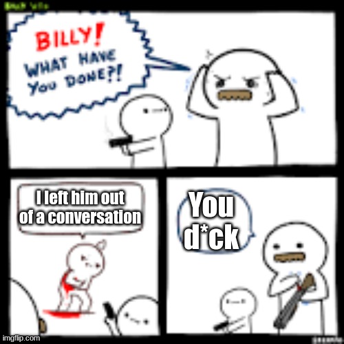 Billy what have you done | I left him out of a conversation You d*ck | image tagged in billy what have you done | made w/ Imgflip meme maker