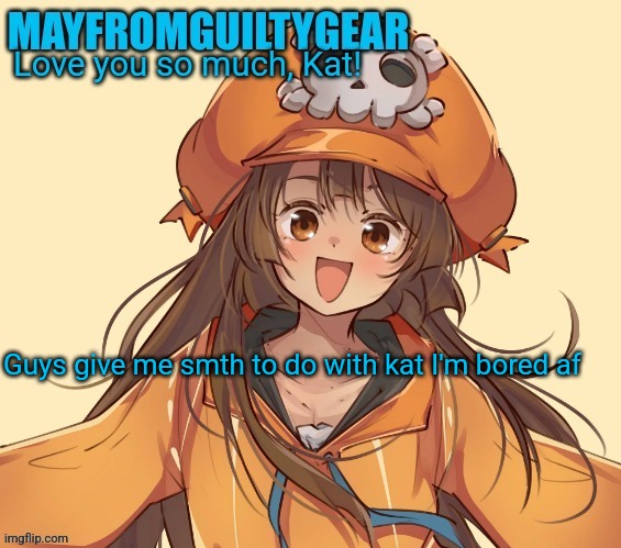 New Mayfromguiltygeat temp | Guys give me smth to do with kat I'm bored af | image tagged in new mayfromguiltygeat temp | made w/ Imgflip meme maker