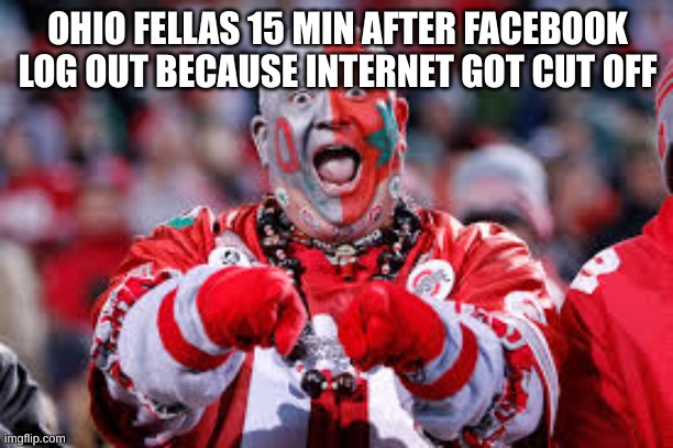OSU ohio state fan | OHIO FELLAS 15 MIN AFTER FACEBOOK LOG OUT BECAUSE INTERNET GOT CUT OFF | image tagged in osu ohio state fan | made w/ Imgflip meme maker