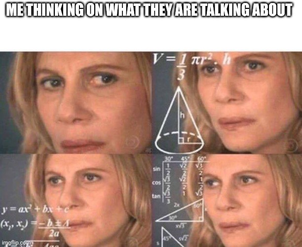 Math lady/Confused lady | ME THINKING ON WHAT THEY ARE TALKING ABOUT | image tagged in math lady/confused lady | made w/ Imgflip meme maker