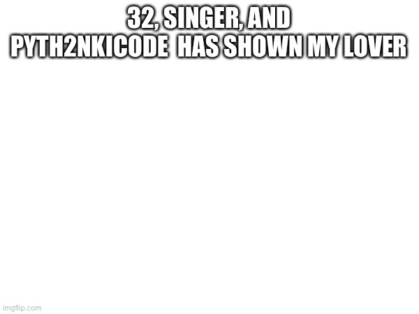 32, SINGER, AND PYTH2NKICODE  HAS SHOWN MY LOVER | made w/ Imgflip meme maker