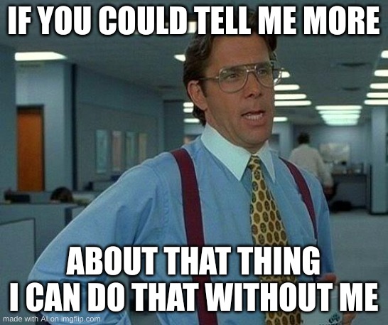 what | IF YOU COULD TELL ME MORE; ABOUT THAT THING I CAN DO THAT WITHOUT ME | image tagged in memes,that would be great | made w/ Imgflip meme maker