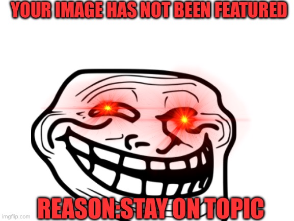 Img troll | YOUR IMAGE HAS NOT BEEN FEATURED; REASON:STAY ON TOPIC | image tagged in rage | made w/ Imgflip meme maker