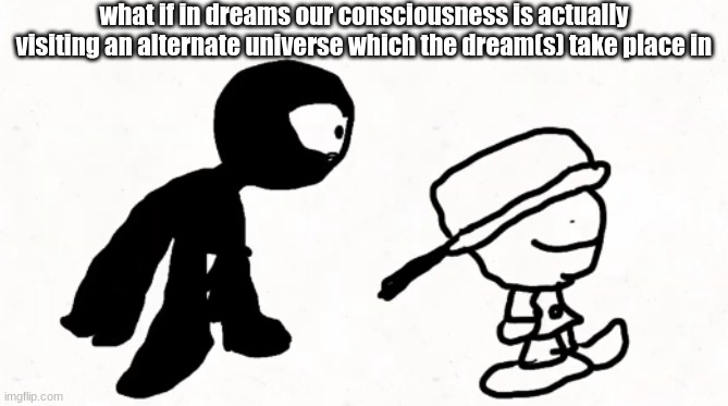 black sperm demon part 2 | what if in dreams our consciousness is actually visiting an alternate universe which the dream(s) take place in | image tagged in black sperm demon part 2 | made w/ Imgflip meme maker