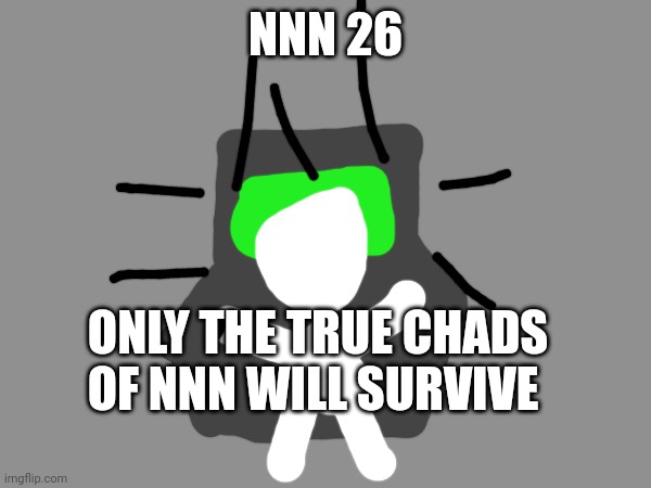 Nnn day 26 | NNN 26; ONLY THE TRUE CHADS OF NNN WILL SURVIVE | image tagged in nnn | made w/ Imgflip meme maker