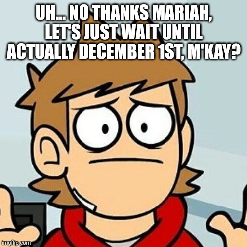 UH... NO THANKS MARIAH, LET'S JUST WAIT UNTIL ACTUALLY DECEMBER 1ST, M'KAY? | image tagged in eddsworld | made w/ Imgflip meme maker