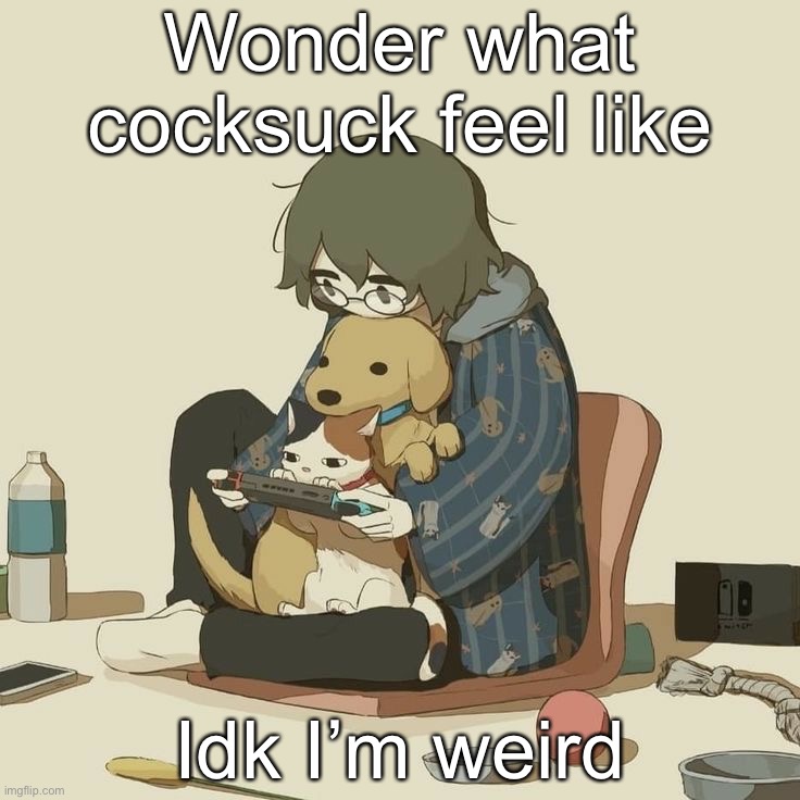 Avogado6 | Wonder what cocksuck feel like; Idk I’m weird | image tagged in avogado6 | made w/ Imgflip meme maker