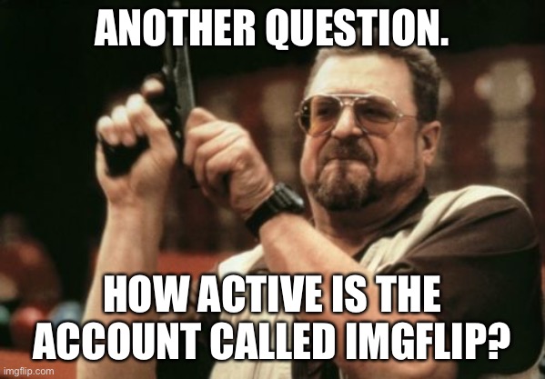 If that account went online to comment on this I will go nuts | ANOTHER QUESTION. HOW ACTIVE IS THE ACCOUNT CALLED IMGFLIP? | image tagged in memes,am i the only one around here | made w/ Imgflip meme maker