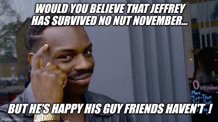 It's always fun helping guys in need... | WOULD YOU BELIEVE THAT JEFFREY HAS SURVIVED NO NUT NOVEMBER... BUT HE'S HAPPY HIS GUY FRIENDS HAVEN'T  ! | image tagged in memes,roll safe think about it,imgflip community,nnn,jeffrey | made w/ Imgflip meme maker