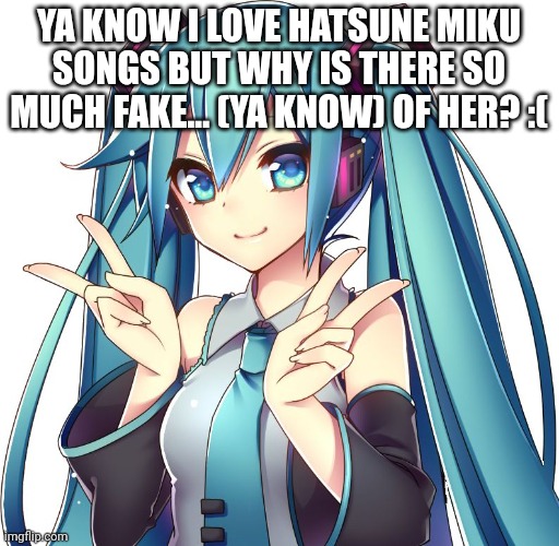 Hatsune Miku | YA KNOW I LOVE HATSUNE MIKU SONGS BUT WHY IS THERE SO MUCH FAKE... (YA KNOW) OF HER? :( | made w/ Imgflip meme maker