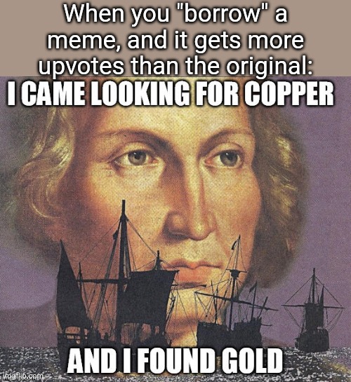 Just like the british museum | When you "borrow" a meme, and it gets more upvotes than the original: | image tagged in i came looking for copper but i found gold | made w/ Imgflip meme maker