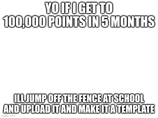 YO IF I GET TO 100,000 POINTS IN 5 MONTHS; ILL JUMP OFF THE FENCE AT SCHOOL AND UPLOAD IT AND MAKE IT A TEMPLATE | image tagged in upvotes | made w/ Imgflip meme maker