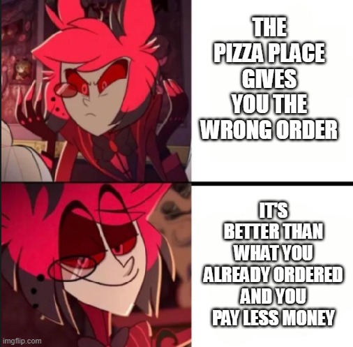 I love when this happens | THE PIZZA PLACE GIVES YOU THE WRONG ORDER; IT'S BETTER THAN WHAT YOU ALREADY ORDERED AND YOU PAY LESS MONEY | image tagged in alastor drake format | made w/ Imgflip meme maker
