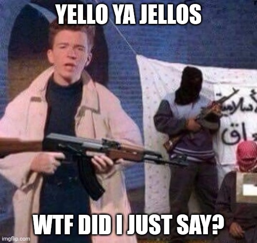 Rick joins the Taliban | YELLO YA JELLOS; WTF DID I JUST SAY? | image tagged in rick astley revolt | made w/ Imgflip meme maker