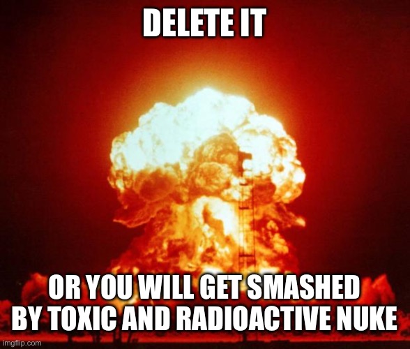 DELETE IT OR YOU WILL GET SMASHED BY TOXIC AND RADIOACTIVE NUKE | image tagged in nuke | made w/ Imgflip meme maker