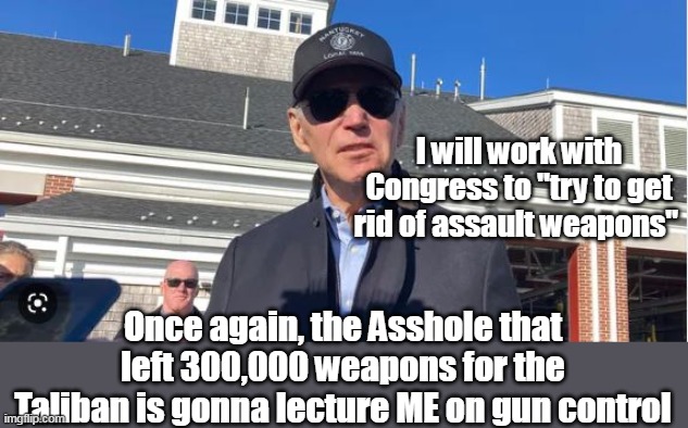 From a guy that can't even control his Bowels | I will work with Congress to "try to get rid of assault weapons"; Once again, the Asshole that left 300,000 weapons for the Taliban is gonna lecture ME on gun control | image tagged in biden gun control | made w/ Imgflip meme maker
