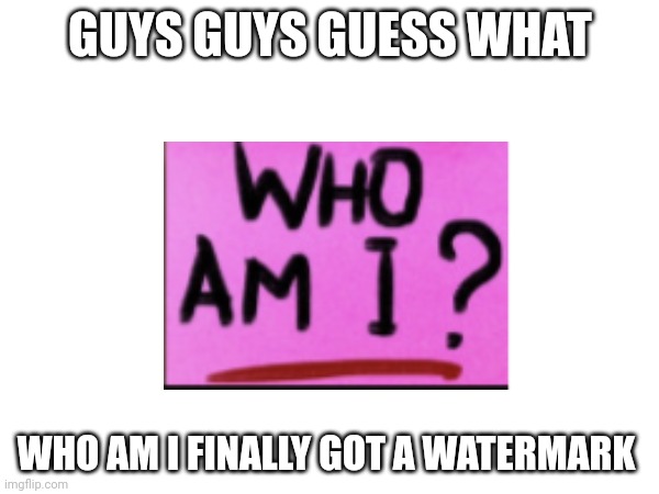Finally | GUYS GUYS GUESS WHAT; WHO AM I FINALLY GOT A WATERMARK | image tagged in watermark | made w/ Imgflip meme maker