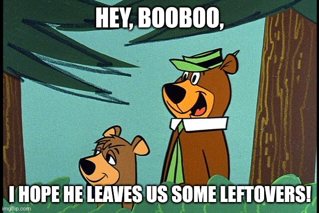 Yogi and booboo | HEY, BOOBOO, I HOPE HE LEAVES US SOME LEFTOVERS! | image tagged in yogi and booboo | made w/ Imgflip meme maker