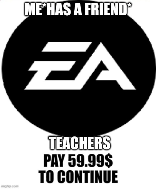 Ea pay 59.99 to continue | ME*HAS A FRIEND*; TEACHERS | image tagged in ea pay 59 99 to continue | made w/ Imgflip meme maker