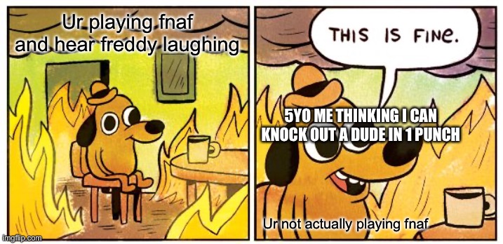 This Is Fine Meme | Ur playing fnaf and hear freddy laughing; 5YO ME THINKING I CAN KNOCK OUT A DUDE IN 1 PUNCH; Ur not actually playing fnaf | image tagged in memes,this is fine | made w/ Imgflip meme maker