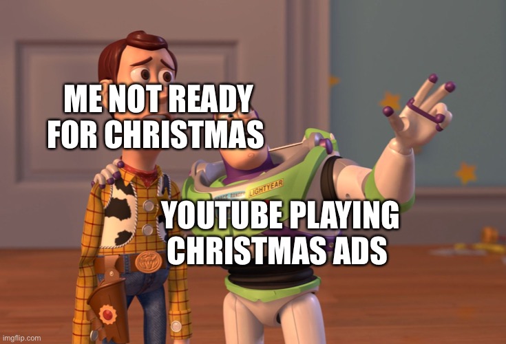 X, X Everywhere Meme | ME NOT READY FOR CHRISTMAS; YOUTUBE PLAYING CHRISTMAS ADS | image tagged in memes,x x everywhere,funny,funny memes | made w/ Imgflip meme maker