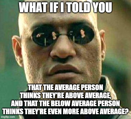 How above average do you think you are? | WHAT IF I TOLD YOU; THAT THE AVERAGE PERSON
THINKS THEY'RE ABOVE AVERAGE,
AND THAT THE BELOW AVERAGE PERSON
THINKS THEY'RE EVEN MORE ABOVE AVERAGE? | image tagged in what if i told you,average,ego,comparison,bell curve,self esteem | made w/ Imgflip meme maker