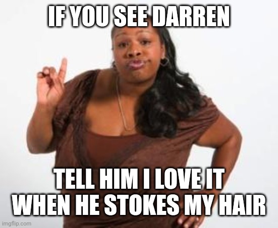 black women | IF YOU SEE DARREN; TELL HIM I LOVE IT WHEN HE STOKES MY HAIR | image tagged in black women | made w/ Imgflip meme maker