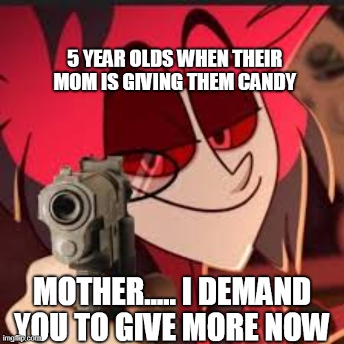 Alastor with a gun | 5 YEAR OLDS WHEN THEIR MOM IS GIVING THEM CANDY; MOTHER..... I DEMAND YOU TO GIVE MORE NOW | image tagged in alastor with a gun | made w/ Imgflip meme maker