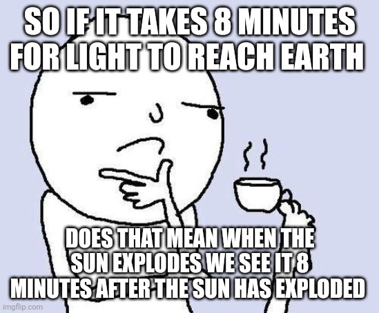 Wait... | SO IF IT TAKES 8 MINUTES FOR LIGHT TO REACH EARTH; DOES THAT MEAN WHEN THE SUN EXPLODES WE SEE IT 8 MINUTES AFTER THE SUN HAS EXPLODED | image tagged in thinking meme | made w/ Imgflip meme maker