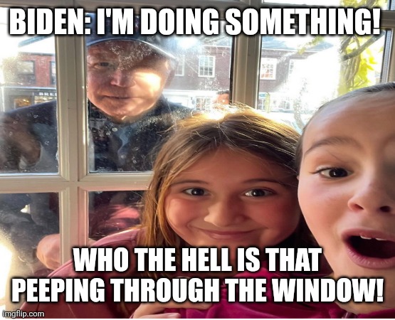 Peeping Biden! | BIDEN: I'M DOING SOMETHING! WHO THE HELL IS THAT PEEPING THROUGH THE WINDOW! | image tagged in joe biden,creepy | made w/ Imgflip meme maker