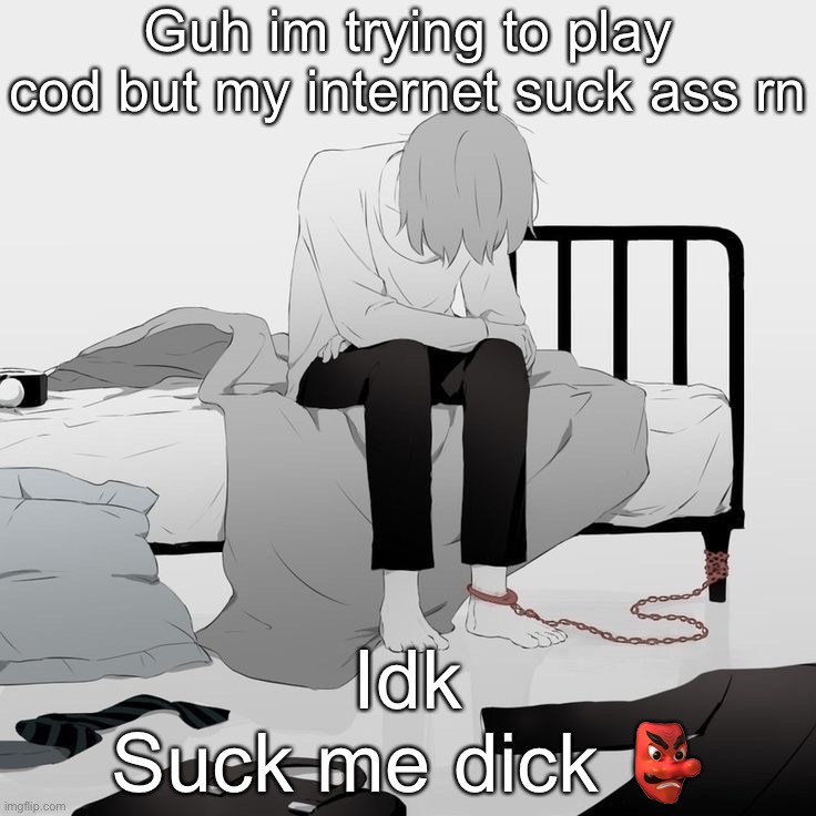 Avogado6 depression | Guh im trying to play cod but my internet suck ass rn; Idk
Suck me dick 👺 | image tagged in avogado6 depression | made w/ Imgflip meme maker