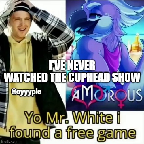 Yo Mr. White i found a free game | I'VE NEVER WATCHED THE CUPHEAD SHOW | image tagged in yo mr white i found a free game | made w/ Imgflip meme maker