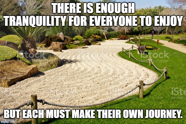 THERE IS ENOUGH TRANQUILITY FOR EVERYONE TO ENJOY; BUT EACH MUST MAKE THEIR OWN JOURNEY. | made w/ Imgflip meme maker