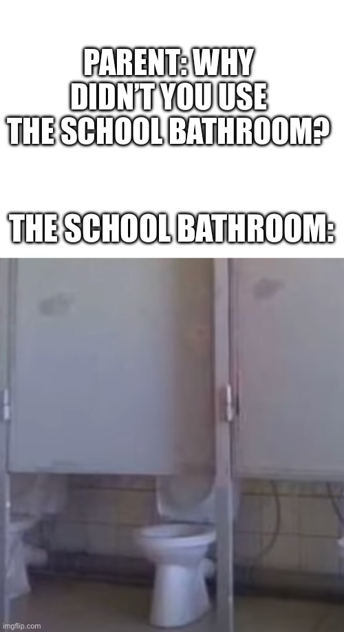 School bathrooms be like | PARENT: WHY DIDN’T YOU USE THE SCHOOL BATHROOM? THE SCHOOL BATHROOM: | image tagged in blank white template | made w/ Imgflip meme maker