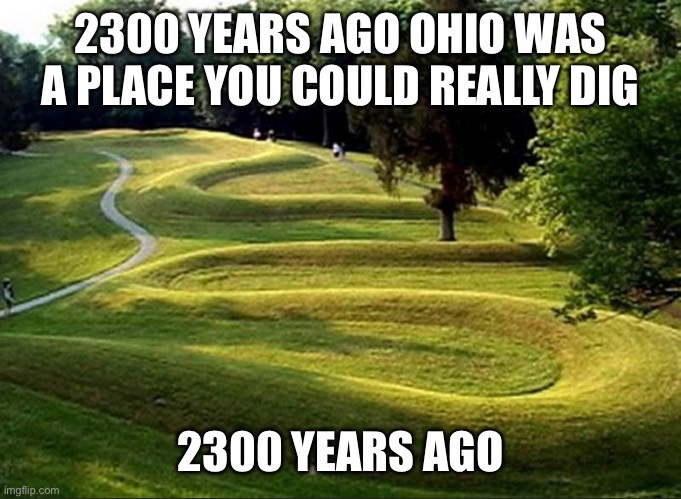 This is an actual picture of Ohio | 2300 YEARS AGO OHIO WAS A PLACE YOU COULD REALLY DIG; 2300 YEARS AGO | image tagged in ohio | made w/ Imgflip meme maker