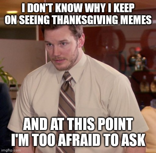 At this point im too afraid to ask | I DON'T KNOW WHY I KEEP ON SEEING THANKSGIVING MEMES; AND AT THIS POINT I'M TOO AFRAID TO ASK | image tagged in at this point im too afraid to ask | made w/ Imgflip meme maker