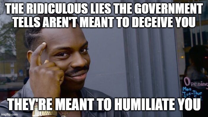 lies |  THE RIDICULOUS LIES THE GOVERNMENT TELLS AREN'T MEANT TO DECEIVE YOU; THEY'RE MEANT TO HUMILIATE YOU | image tagged in memes,roll safe think about it | made w/ Imgflip meme maker