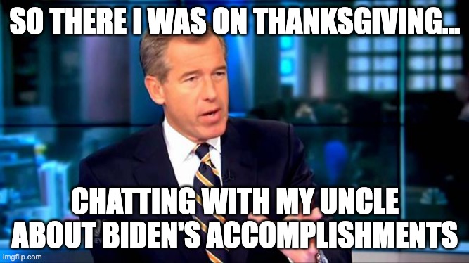 So there I was | SO THERE I WAS ON THANKSGIVING... CHATTING WITH MY UNCLE ABOUT BIDEN'S ACCOMPLISHMENTS | image tagged in so there i was | made w/ Imgflip meme maker