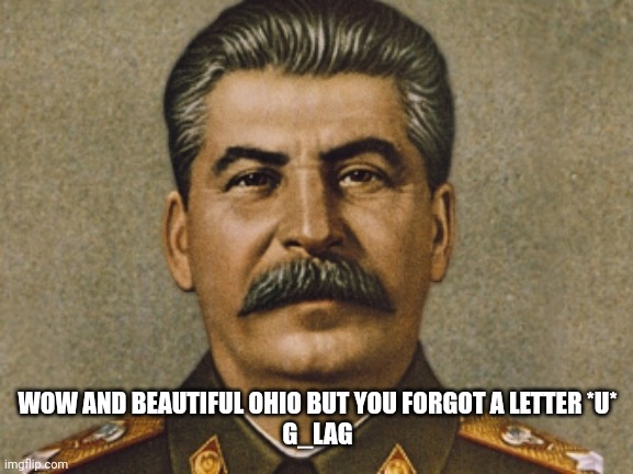 Josef Stalin | WOW AND BEAUTIFUL OHIO BUT YOU FORGOT A LETTER *U*
G_LAG | image tagged in josef stalin | made w/ Imgflip meme maker