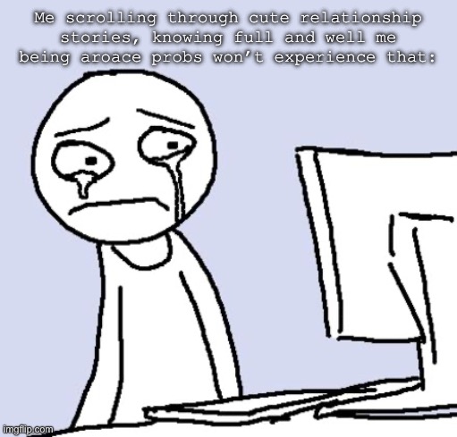 S a h d | Me scrolling through cute relationship stories, knowing full and well me being aroace probs won’t experience that: | image tagged in crying computer reaction | made w/ Imgflip meme maker