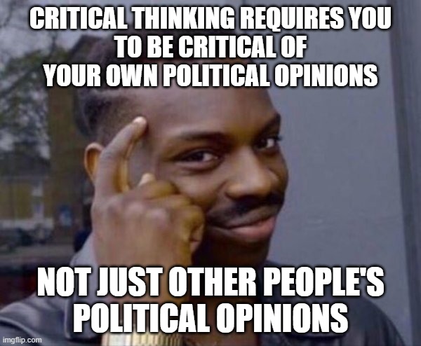 Critical thinking requires you to be critical of your own thinking. Not just other people's thinking. | CRITICAL THINKING REQUIRES YOU
TO BE CRITICAL OF
YOUR OWN POLITICAL OPINIONS; NOT JUST OTHER PEOPLE'S
POLITICAL OPINIONS | image tagged in guy tapping head,hypocritical,logic,reason,opinions,thinking | made w/ Imgflip meme maker