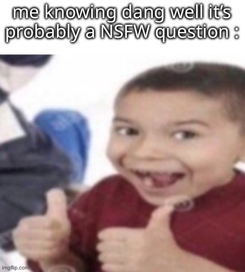 thumbs up kid. | me knowing dang well it’s probably a NSFW question : | image tagged in thumbs up kid | made w/ Imgflip meme maker
