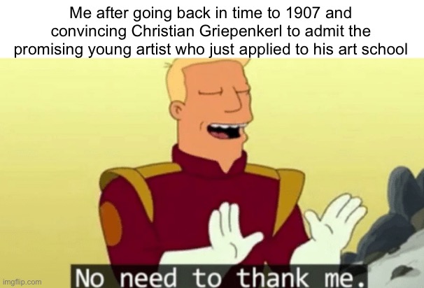 No need to thank me | Me after going back in time to 1907 and convincing Christian Griepenkerl to admit the promising young artist who just applied to his art school | image tagged in no need to thank me | made w/ Imgflip meme maker