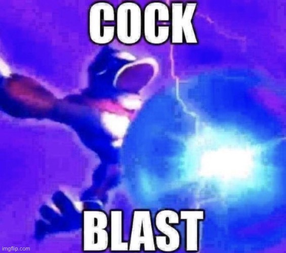 COCK BLAST | image tagged in cock blast | made w/ Imgflip meme maker