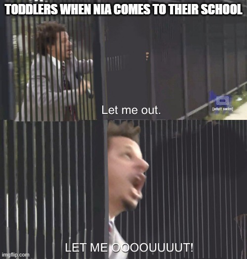 LET ME OUT | TODDLERS WHEN NIA COMES TO THEIR SCHOOL | image tagged in let me out | made w/ Imgflip meme maker