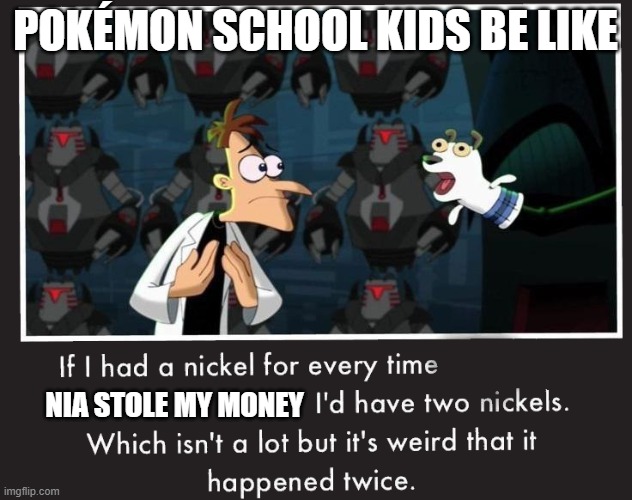 Doof If I had a Nickel | POKÉMON SCHOOL KIDS BE LIKE; NIA STOLE MY MONEY | image tagged in doof if i had a nickel | made w/ Imgflip meme maker