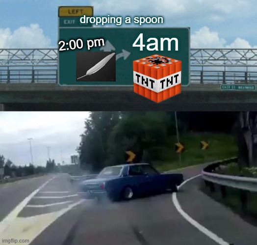 Left Exit 12 Off Ramp | dropping a spoon; 4am; 2:00 pm | image tagged in memes,left exit 12 off ramp | made w/ Imgflip meme maker