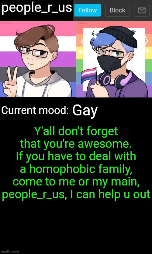 Ink ow this is like my alt using my man's old account but still | Gay; Y'all don't forget that you're awesome. If you have to deal with a homophobic family, come to me or my main, people_r_us, I can help u out | image tagged in people_r_us announcement template | made w/ Imgflip meme maker