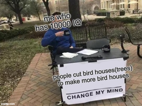 Change My Mind | me who has 10000 IQ; people cut bird houses(trees) to make more bird houses | image tagged in memes,change my mind | made w/ Imgflip meme maker
