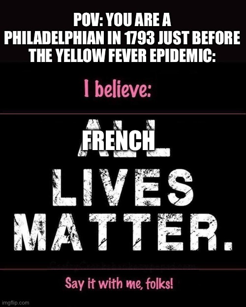 All LIVES MATTER | POV: YOU ARE A PHILADELPHIAN IN 1793 JUST BEFORE THE YELLOW FEVER EPIDEMIC:; FRENCH | image tagged in all lives matter | made w/ Imgflip meme maker